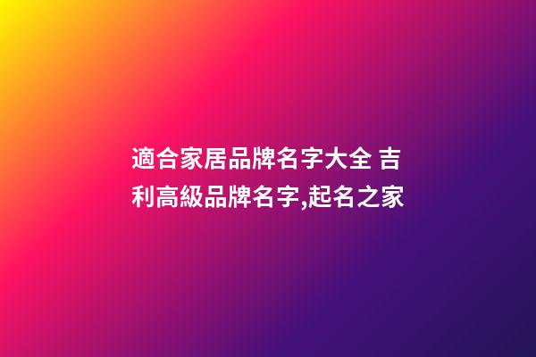 適合家居品牌名字大全 吉利高級品牌名字,起名之家-第1張-商標起名-玄機派